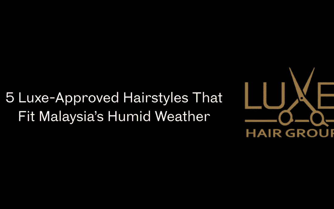 5 Luxe-Approved Hairstyles That Fit Malaysia’s Humid Weather