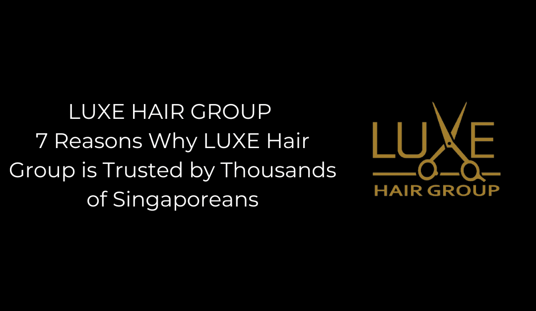 7 Reasons Why LUXE Hair Group Is Trusted by Thousands of Singaporeans