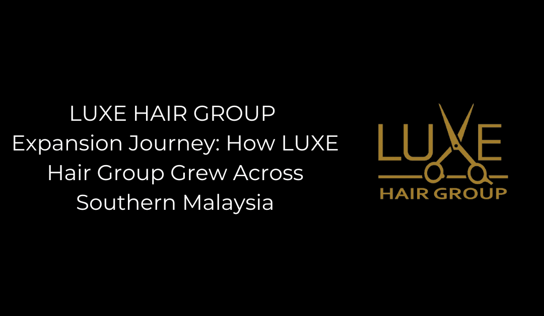 Expansion Journey: How LUXE Hair Group Grew Across Southern Malaysia