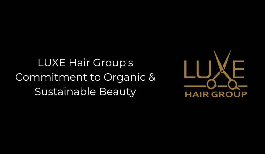 LUXE Hair Group’s Commitment to Organic & Sustainable Beauty
