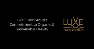 LUXE Hair Group's Commitment to Organic & Sustainable Beauty