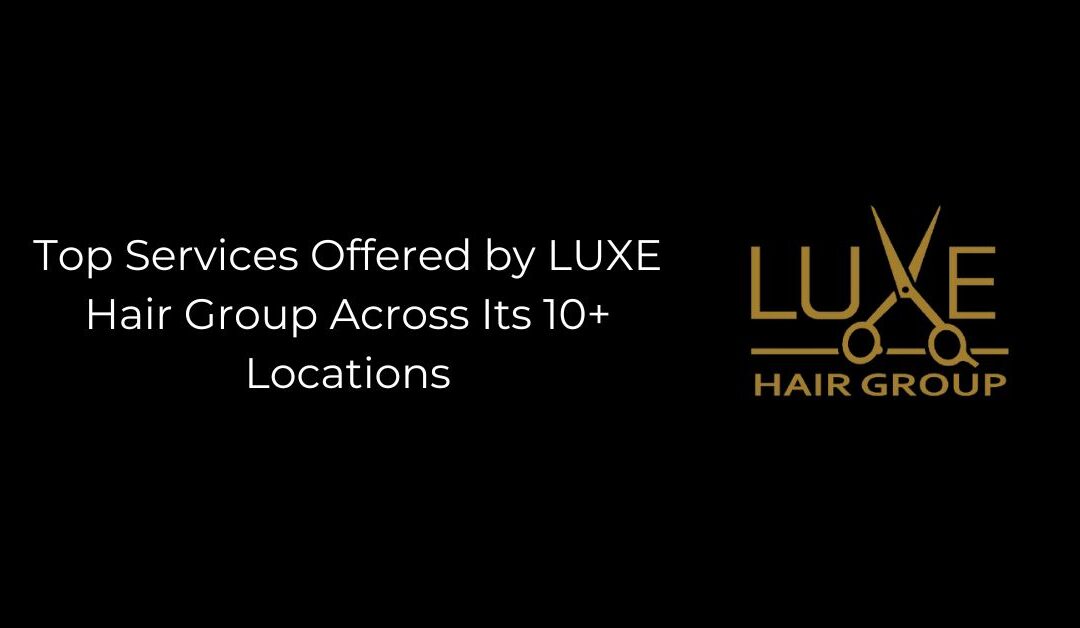 Top Services Offered by LUXE Hair Group Across Its 10+ Locations