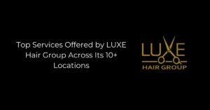 Top Services Offered by LUXE Hair Group Across Its 10+ Locations