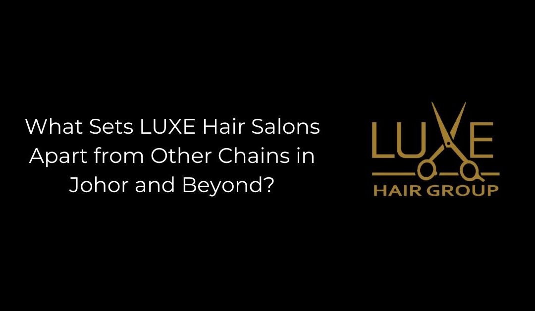 What Sets LUXE Hair Salons Apart from Other Chains in Johor and Beyond