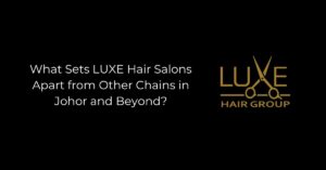 What Sets LUXE Hair Salons Apart from Other Chains in Johor and Beyond