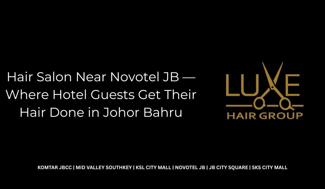 Hair Salon Near Novotel JB — Where Hotel Guests Get Their Hair Done in Johor Bahru