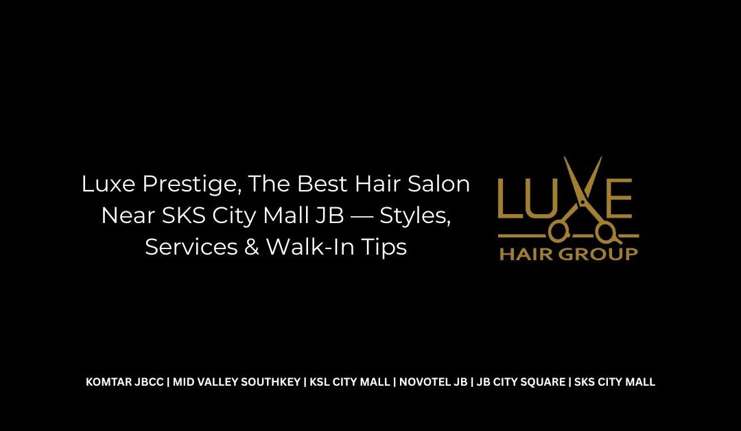 Luxe Prestige, The Best Hair Salon Near SKS City Mall JB — Styles, Services & Walk-In Tips
